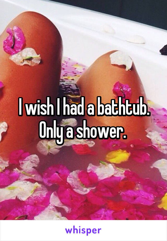 I wish I had a bathtub. Only a shower. 