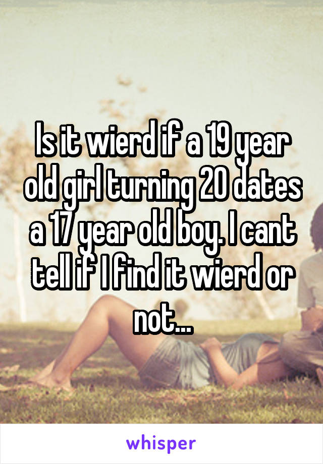 Is it wierd if a 19 year old girl turning 20 dates a 17 year old boy. I cant tell if I find it wierd or not...