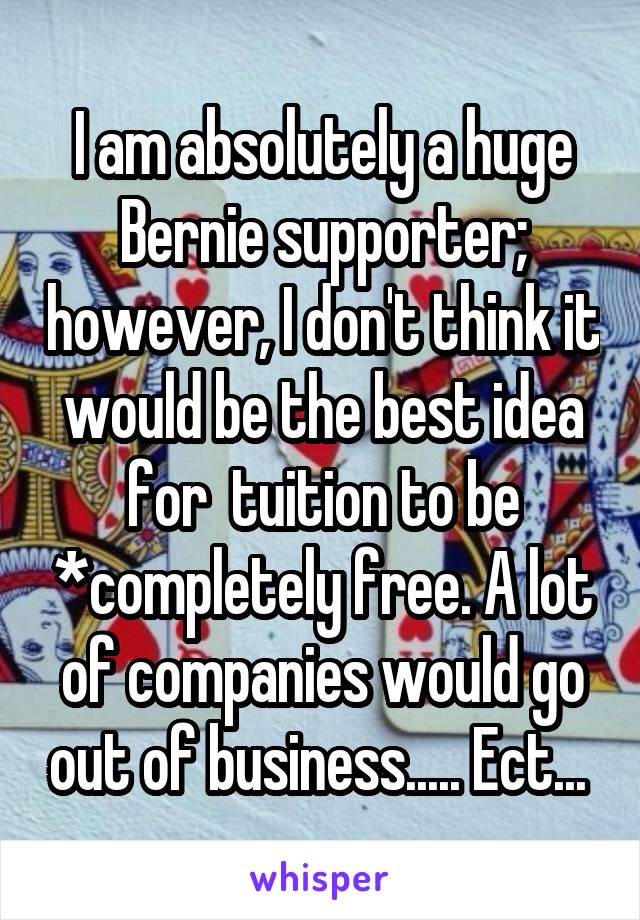 I am absolutely a huge Bernie supporter; however, I don't think it would be the best idea for  tuition to be *completely free. A lot of companies would go out of business..... Ect... 