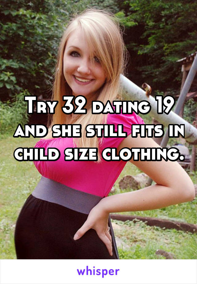 Try 32 dating 19 and she still fits in child size clothing.  