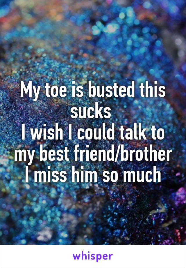 My toe is busted this sucks 
I wish I could talk to my best friend/brother
I miss him so much