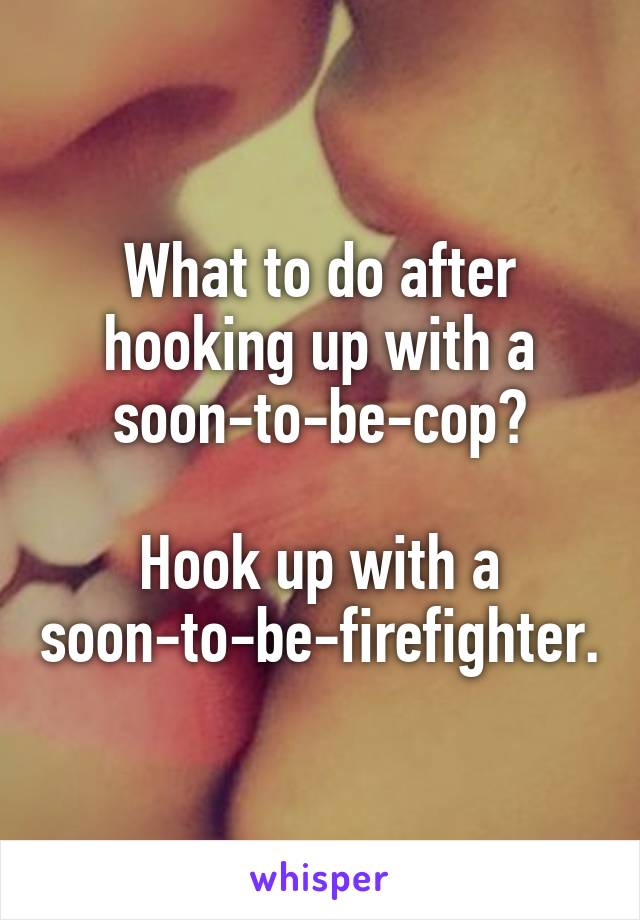 What to do after hooking up with a soon-to-be-cop?

Hook up with a soon-to-be-firefighter.