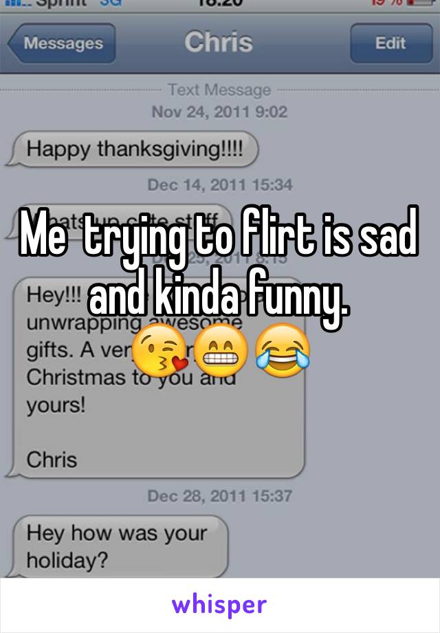 Me  trying to flirt is sad and kinda funny. 
😘😁😂

