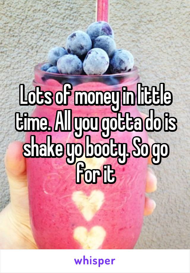 Lots of money in little time. All you gotta do is shake yo booty. So go for it