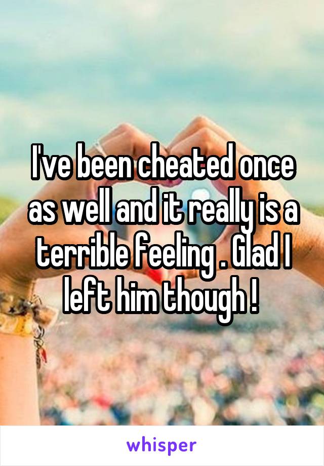 I've been cheated once as well and it really is a terrible feeling . Glad I left him though ! 