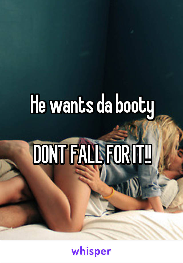 He wants da booty

DONT FALL FOR IT!!