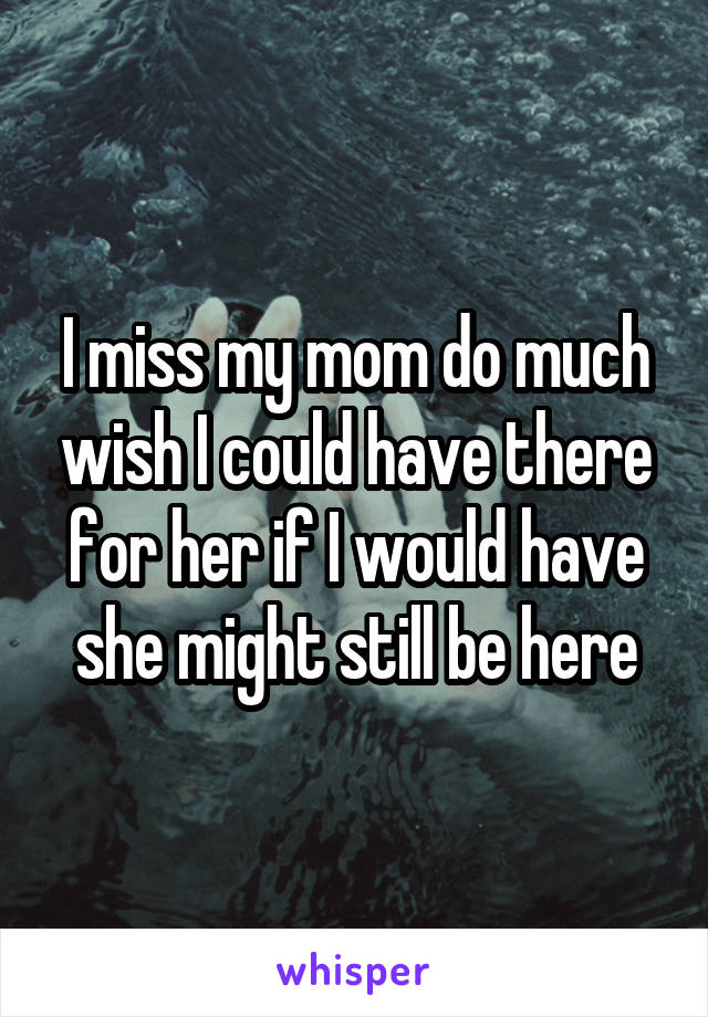 I miss my mom do much wish I could have there for her if I would have she might still be here