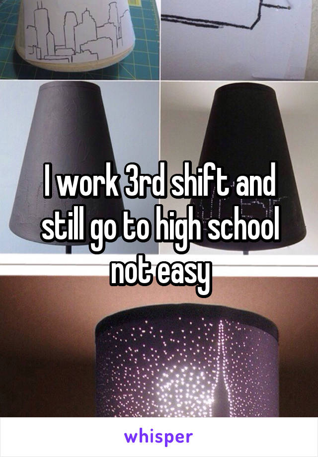 I work 3rd shift and still go to high school not easy