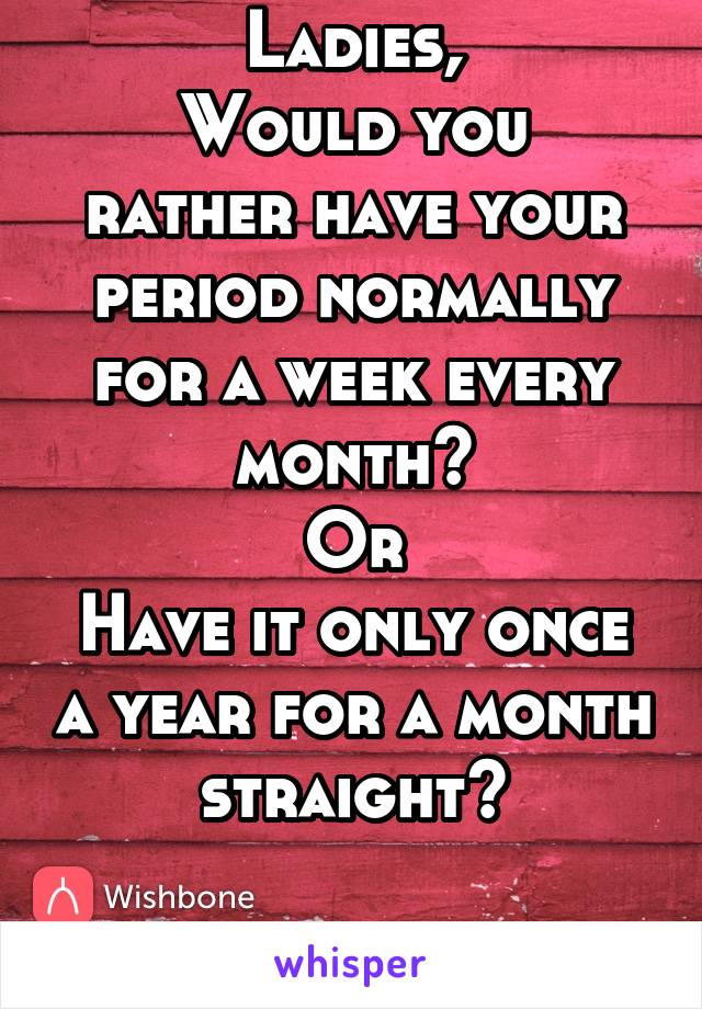 Ladies,
Would you rather have your period normally for a week every month?
Or
Have it only once a year for a month straight?


