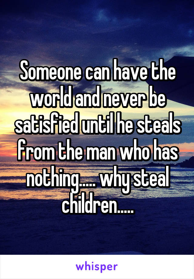 Someone can have the world and never be satisfied until he steals from the man who has nothing..... why steal children.....