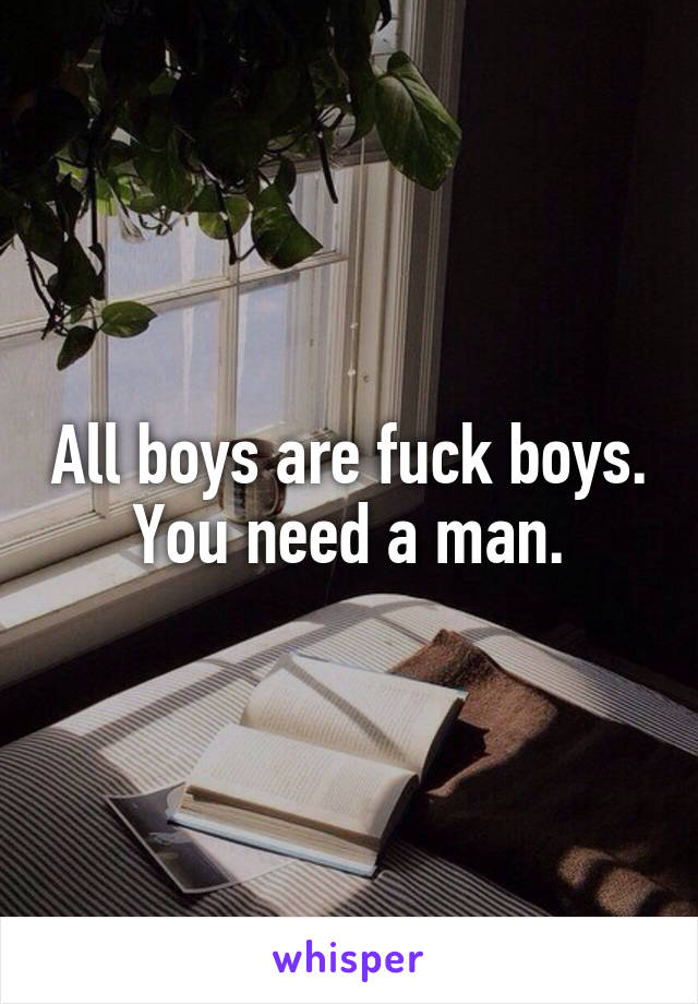 All boys are fuck boys. You need a man.
