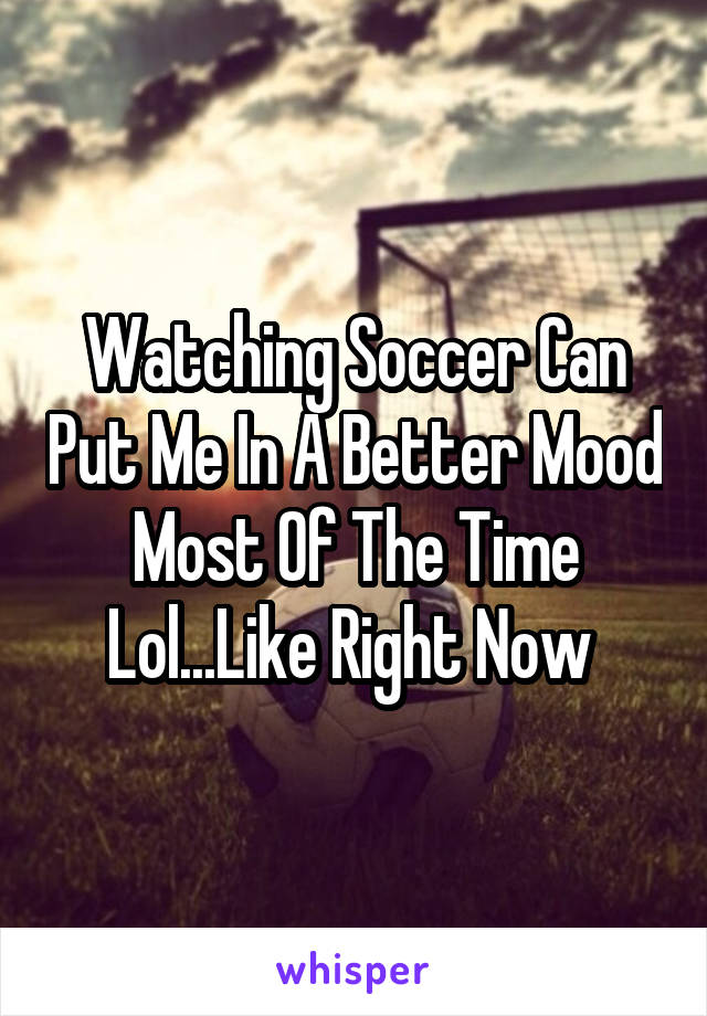 Watching Soccer Can Put Me In A Better Mood Most Of The Time Lol...Like Right Now 
