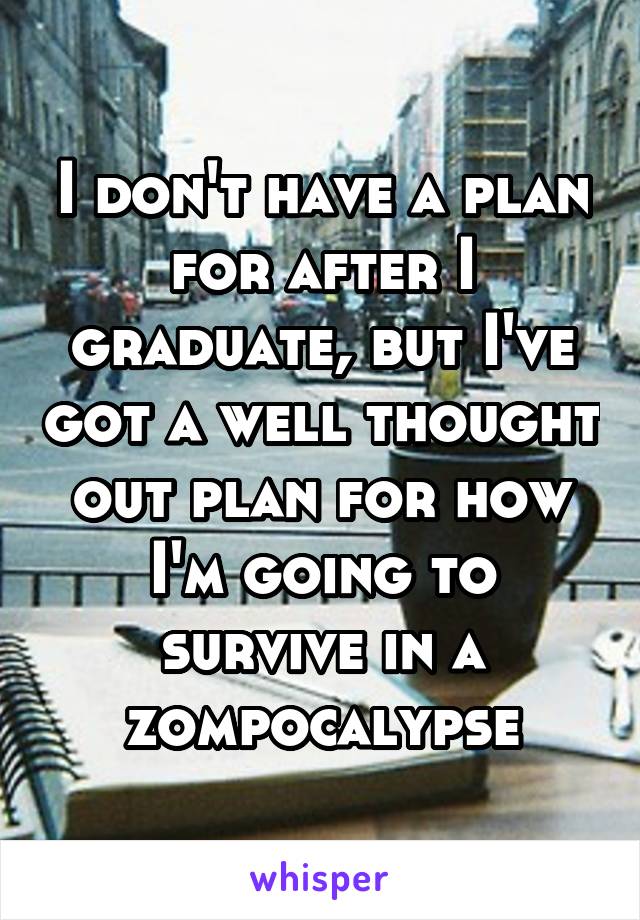 I don't have a plan for after I graduate, but I've got a well thought out plan for how I'm going to survive in a zompocalypse