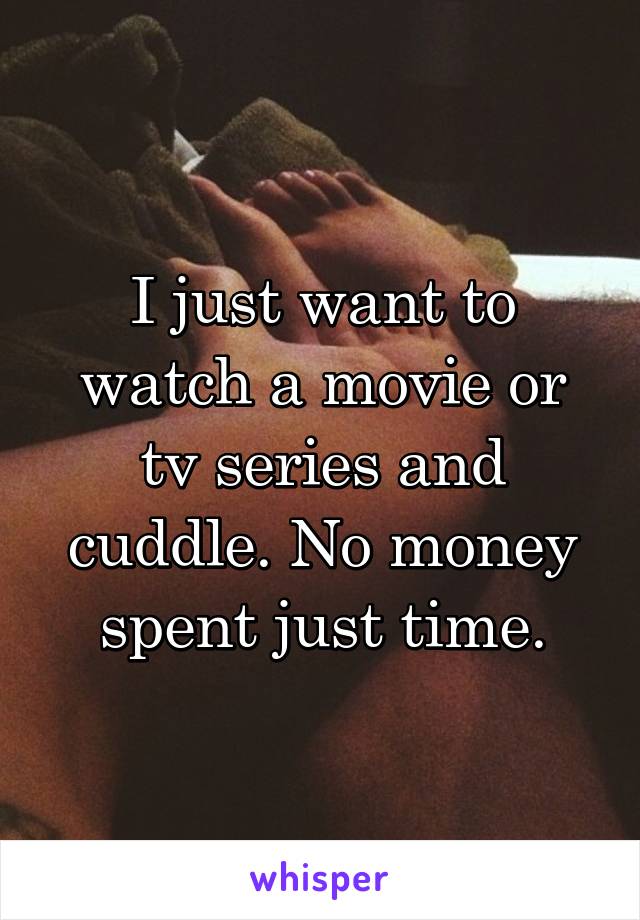 I just want to watch a movie or tv series and cuddle. No money spent just time.
