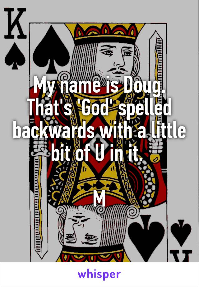 My name is Doug. That's 'God' spelled backwards with a little bit of U in it. 

M