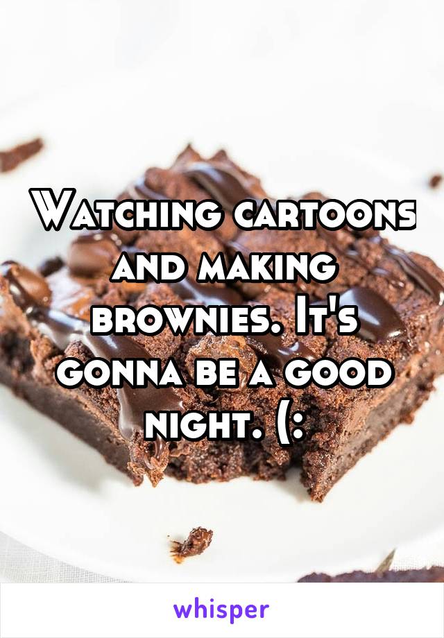 Watching cartoons and making brownies. It's gonna be a good night. (: