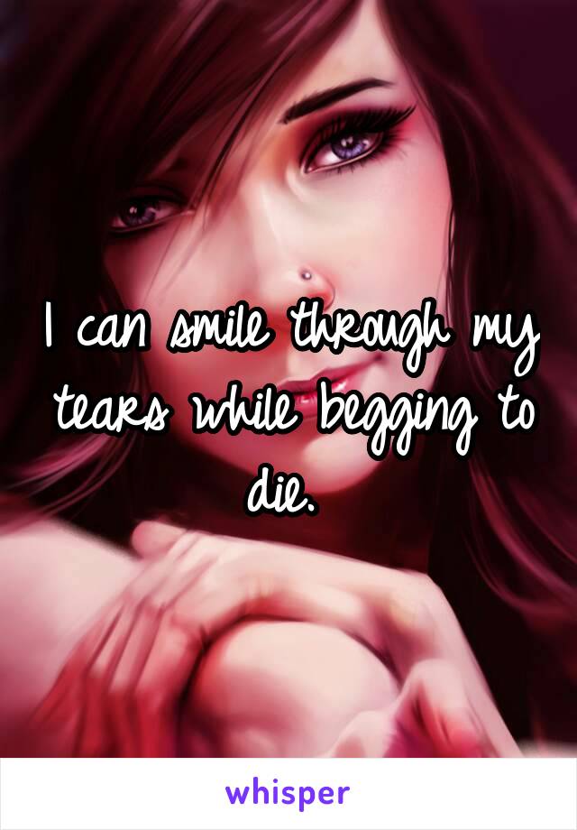 I can smile through my tears while begging to die. 