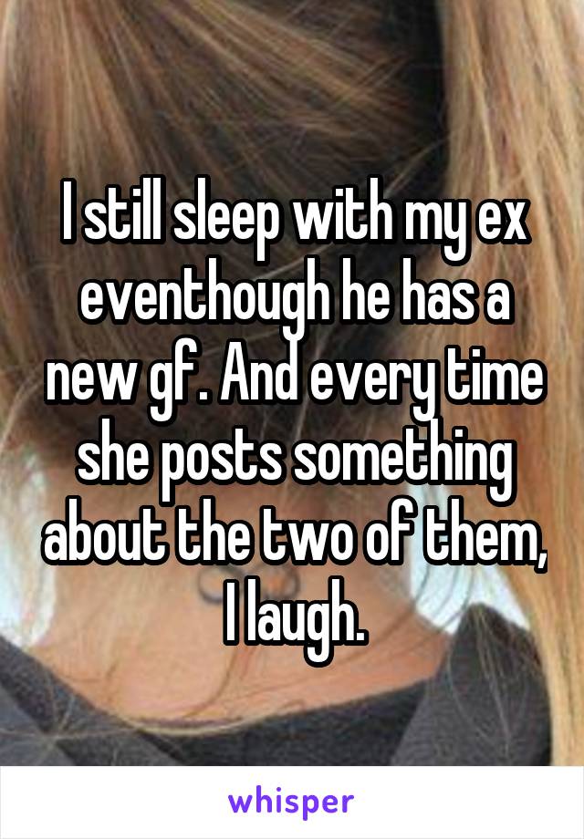 I still sleep with my ex eventhough he has a new gf. And every time she posts something about the two of them, I laugh.