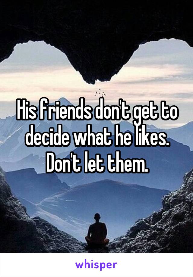 His friends don't get to decide what he likes.
Don't let them.