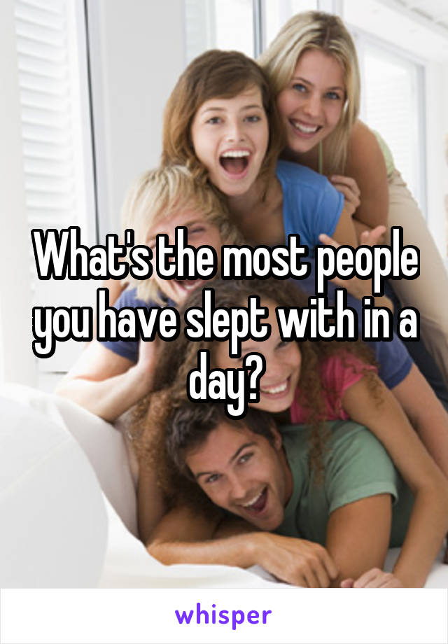 What's the most people you have slept with in a day?