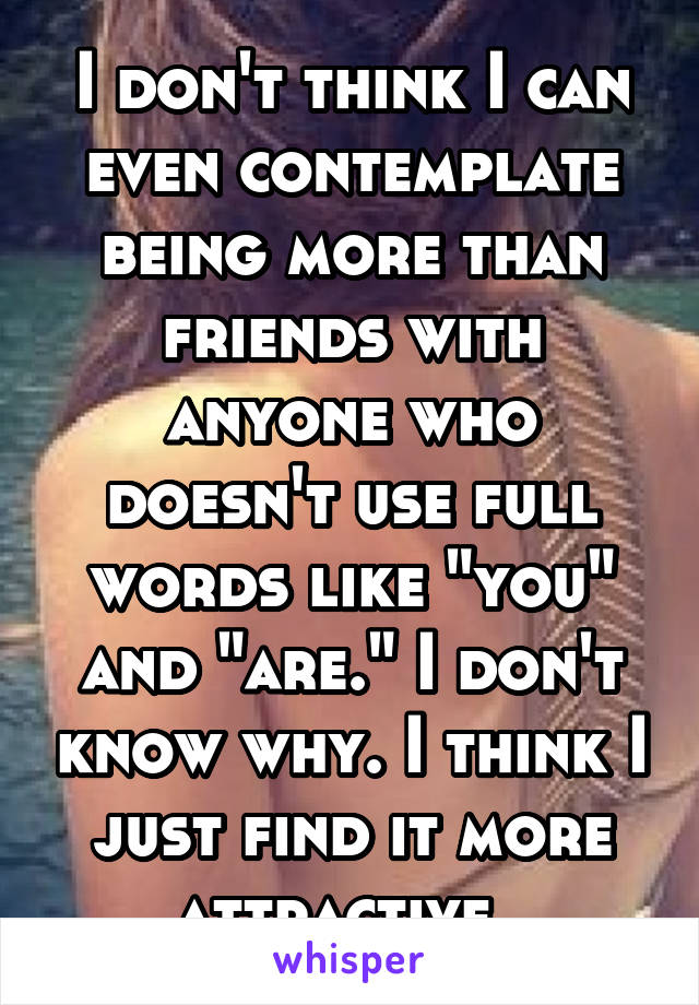 I don't think I can even contemplate being more than friends with anyone who doesn't use full words like "you" and "are." I don't know why. I think I just find it more attractive. 