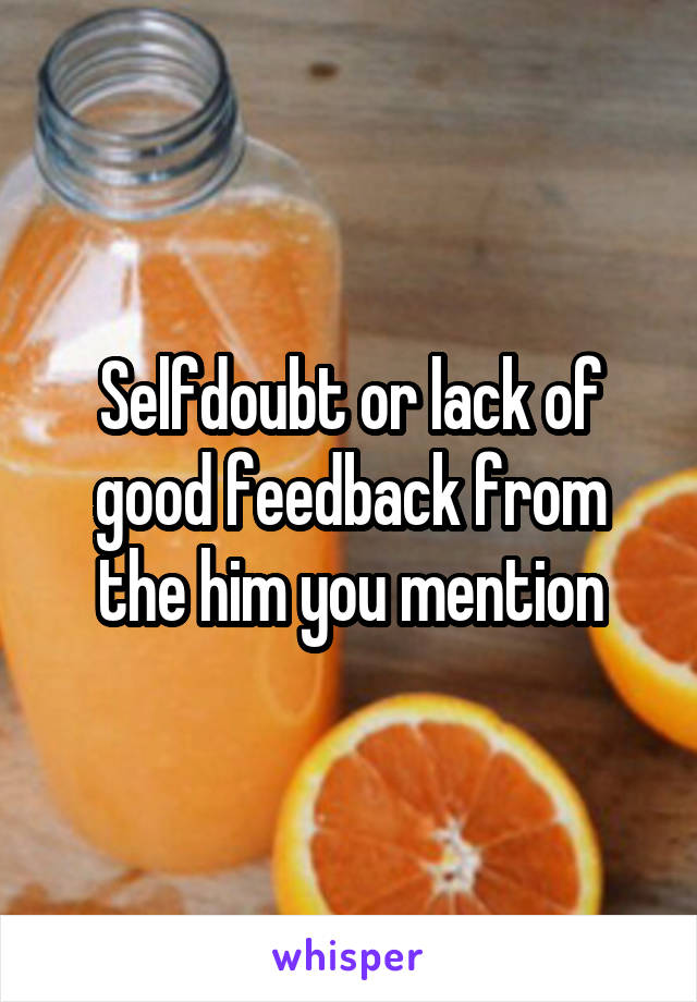 Selfdoubt or lack of good feedback from the him you mention