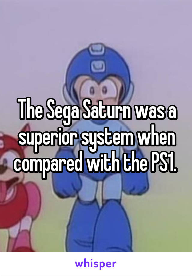 The Sega Saturn was a superior system when compared with the PS1. 