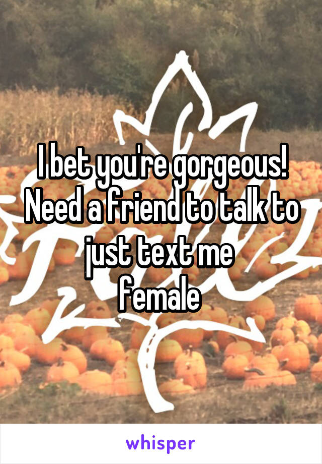 I bet you're gorgeous! Need a friend to talk to just text me 
female 