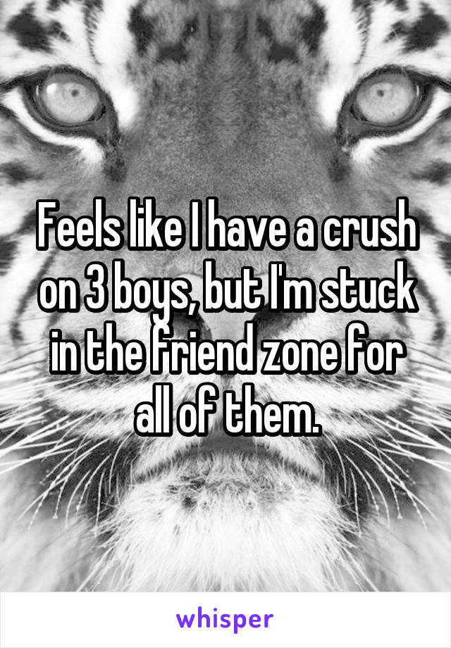 Feels like I have a crush on 3 boys, but I'm stuck in the friend zone for all of them.