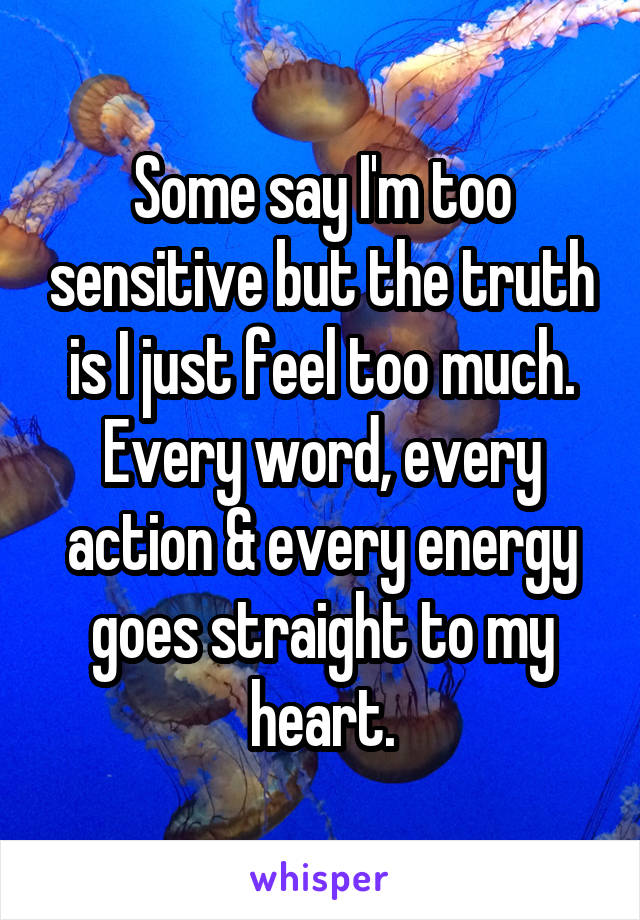 Some say I'm too sensitive but the truth is I just feel too much. Every word, every action & every energy goes straight to my heart.