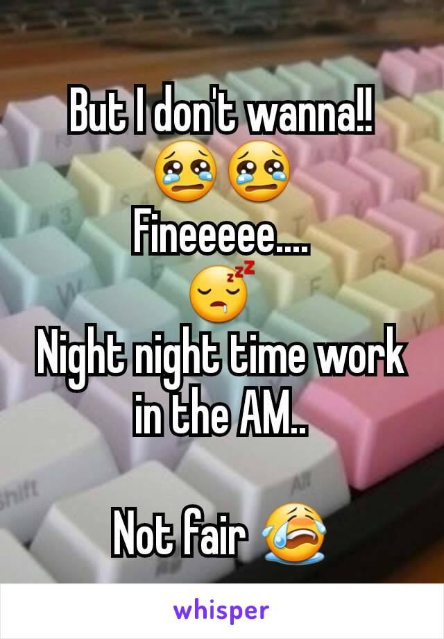 But I don't wanna!!
😢😢
Fineeeee....
😴
Night night time work  in the AM..

Not fair 😭