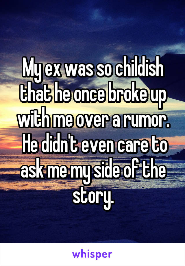 My ex was so childish that he once broke up with me over a rumor.
 He didn't even care to ask me my side of the story.