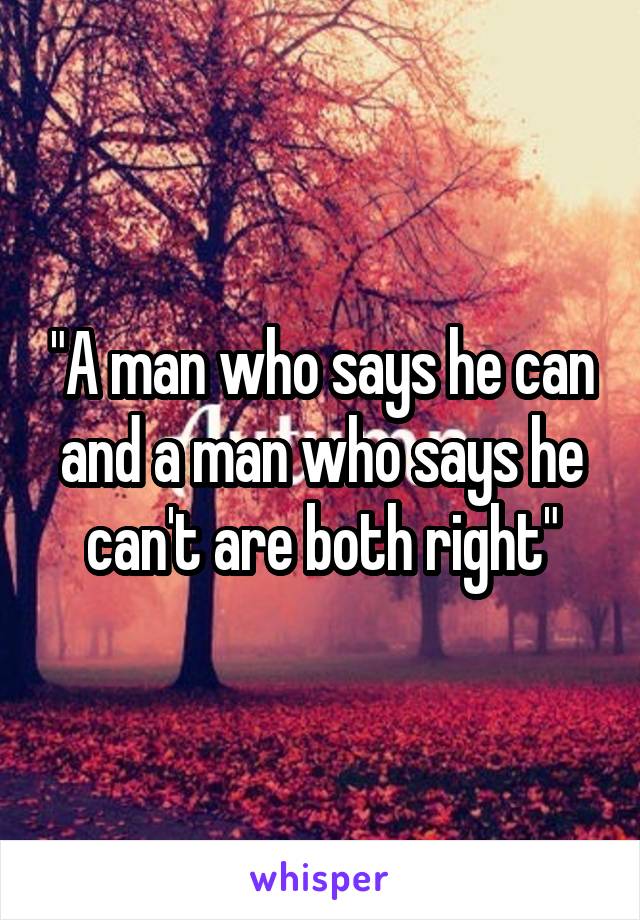 "A man who says he can and a man who says he can't are both right"
