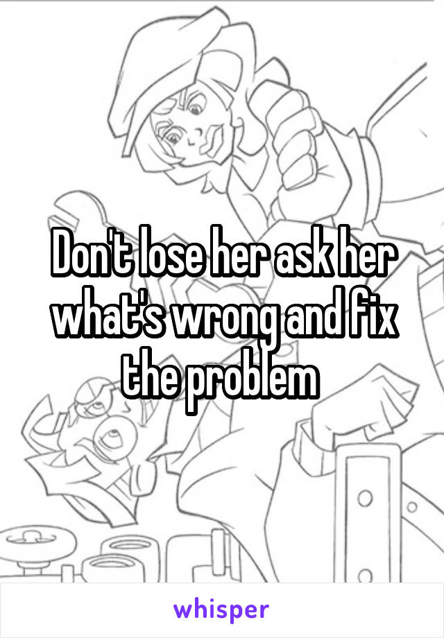 Don't lose her ask her what's wrong and fix the problem 