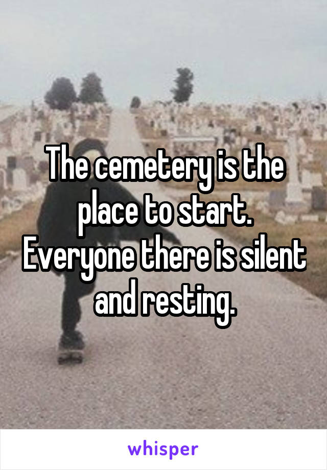 The cemetery is the place to start. Everyone there is silent and resting.