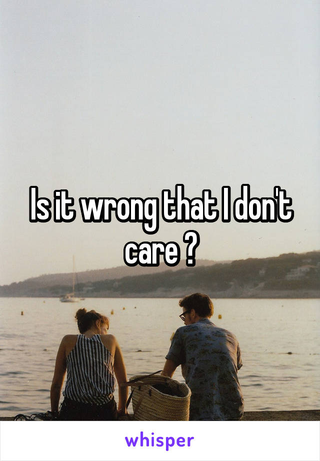 Is it wrong that I don't care ?