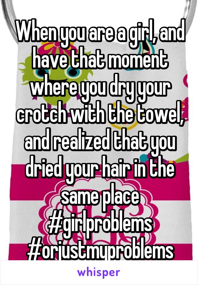 When you are a girl, and have that moment where you dry your crotch with the towel, and realized that you dried your hair in the same place #girlproblems #orjustmyproblems