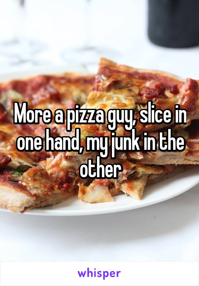 More a pizza guy, slice in one hand, my junk in the other