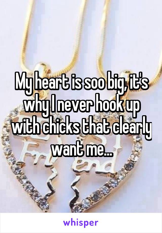 My heart is soo big, it's why I never hook up with chicks that clearly want me...