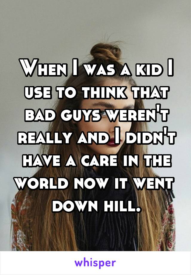 When I was a kid I use to think that bad guys weren't really and I didn't have a care in the world now it went  down hill.