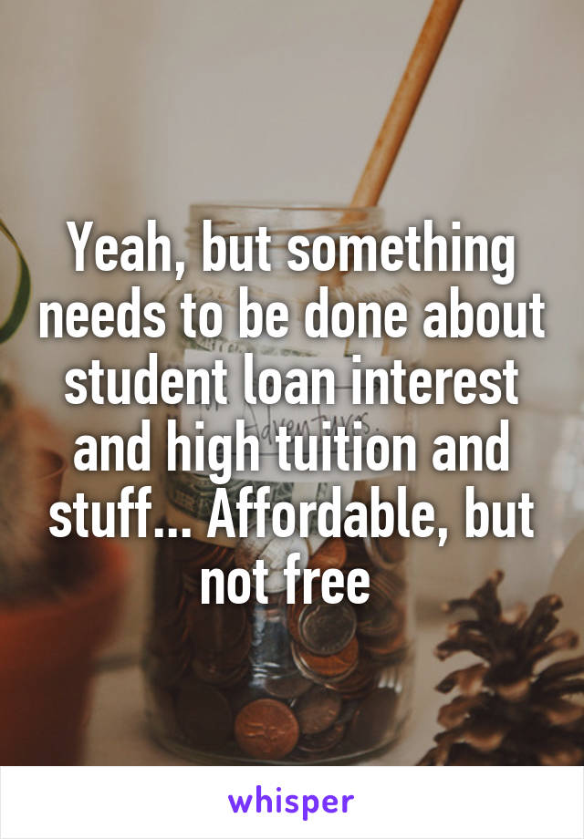 Yeah, but something needs to be done about student loan interest and high tuition and stuff... Affordable, but not free 