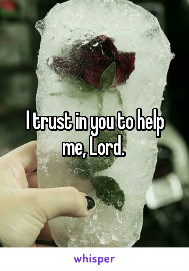 I trust in you to help me, Lord. 