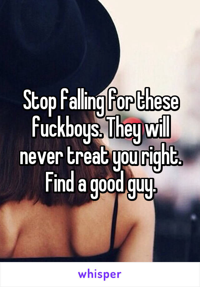 Stop falling for these fuckboys. They will never treat you right. Find a good guy.