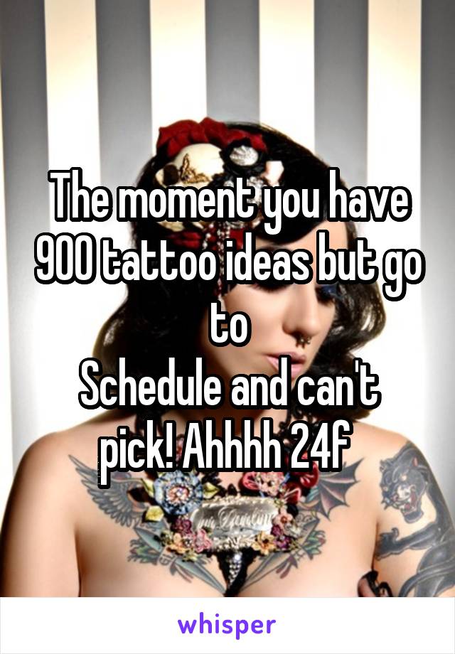 The moment you have 900 tattoo ideas but go to
Schedule and can't pick! Ahhhh 24f 
