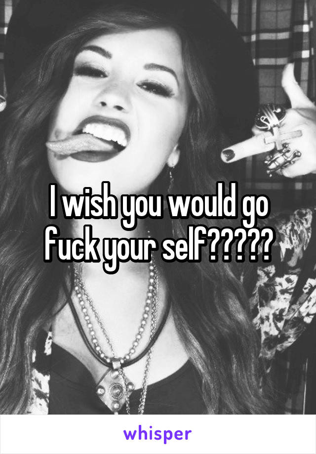 I wish you would go fuck your self😡😡😡😡😡