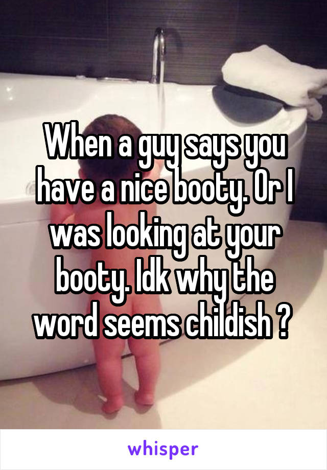 When a guy says you have a nice booty. Or I was looking at your booty. Idk why the word seems childish ? 
