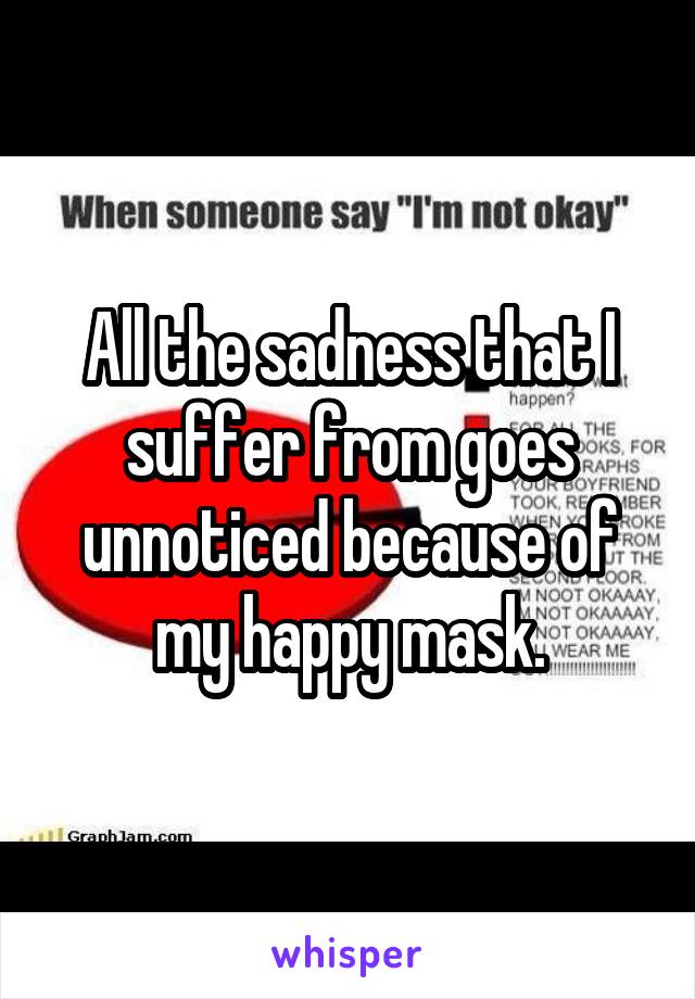 All the sadness that I suffer from goes unnoticed because of my happy mask.