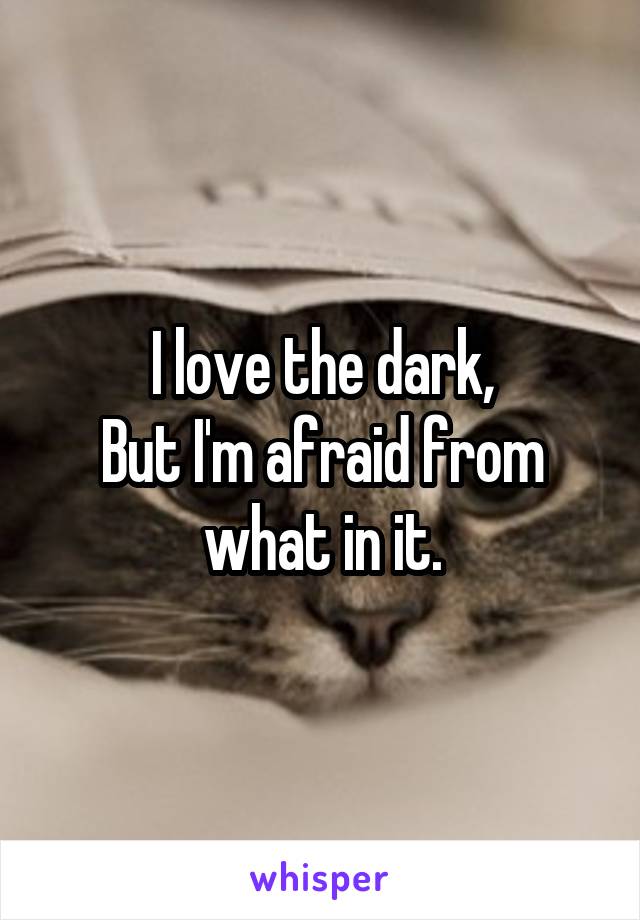 I love the dark,
But I'm afraid from what in it.