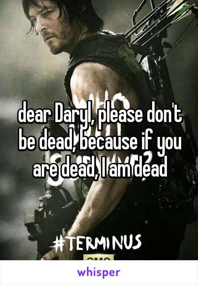 dear Daryl, please don't be dead, because if you are dead, I am dead