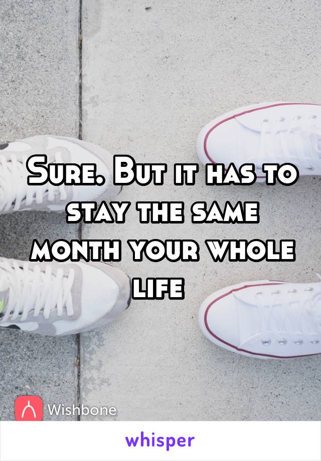 Sure. But it has to stay the same month your whole life 